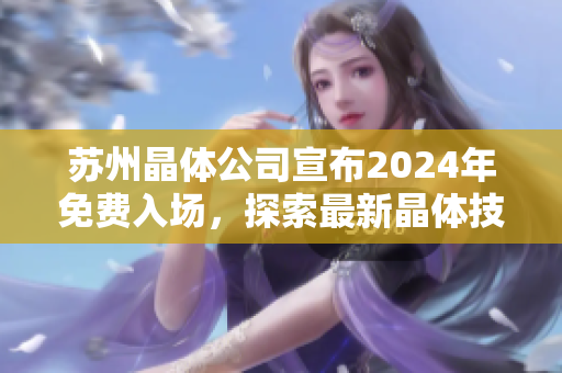 蘇州晶體公司宣布2024年免費入場，探索最新晶體技術(shù)創(chuàng)新及發(fā)展機遇