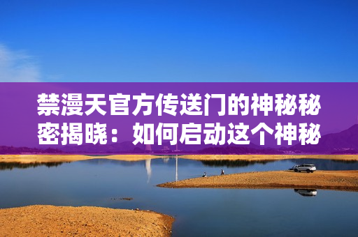 禁漫天官方傳送門的神秘秘密揭曉：如何啟動(dòng)這個(gè)神秘傳送門？