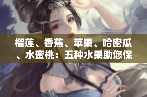 榴蓮、香蕉、蘋果、哈密瓜、水蜜桃：五種水果助您保持健康