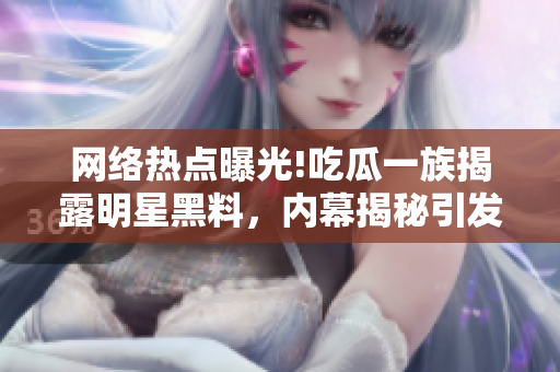 網(wǎng)絡(luò)熱點曝光!吃瓜一族揭露明星黑料，內(nèi)幕揭秘引發(fā)軒然大波