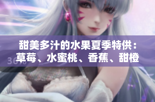 甜美多汁的水果夏季特供：草莓、水蜜桃、香蕉、甜橙和芒果