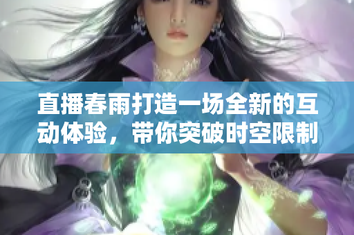 直播春雨打造一場全新的互動體驗，帶你突破時空限制，感受潑灑而下的溫情關(guān)懷