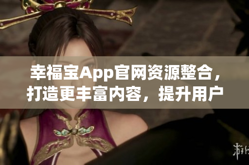 幸福寶App官網(wǎng)資源整合，打造更豐富內(nèi)容，提升用戶體驗(yàn)