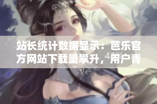 站長統(tǒng)計數(shù)據(jù)顯示：芭樂官方網(wǎng)站下載量攀升，用戶青睞有增 