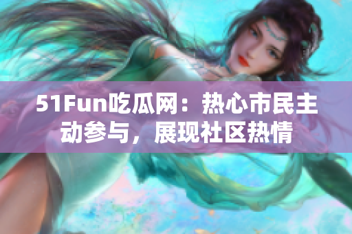 51Fun吃瓜網(wǎng)：熱心市民主動(dòng)參與，展現(xiàn)社區(qū)熱情
