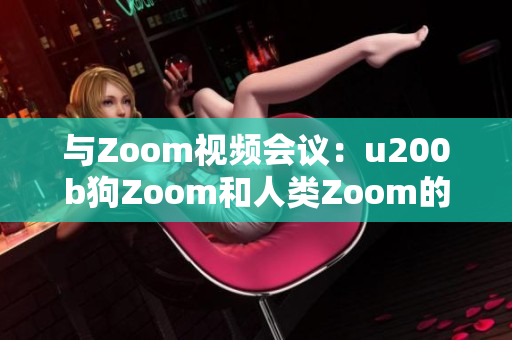 與Zoom視頻會(huì)議：u200b狗Zoom和人類Zoom的對(duì)比、功能、優(yōu)勢(shì)與劣勢(shì)