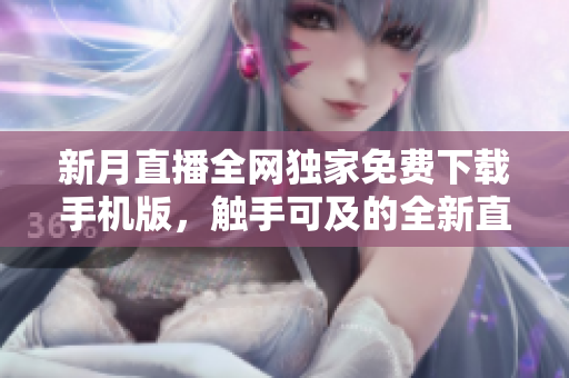 新月直播全網(wǎng)獨家免費下載手機版，觸手可及的全新直播體驗