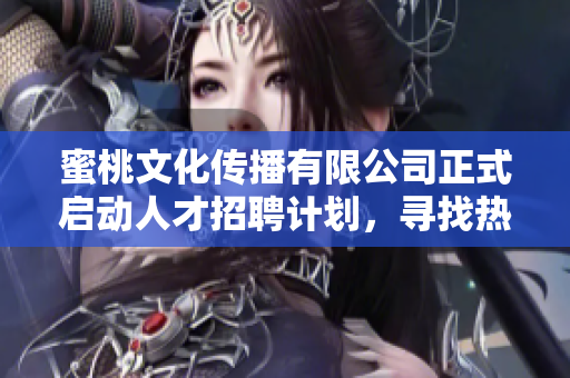 蜜桃文化傳播有限公司正式啟動人才招聘計劃，尋找熱愛創(chuàng)意的您一起加入我們的團隊