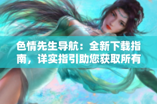 色情先生導航：全新下載指南，詳實指引助您獲取所有資源