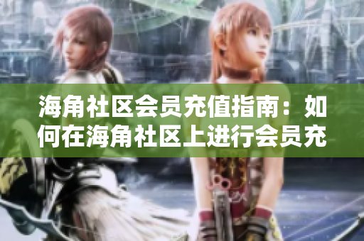 海角社區(qū)會(huì)員充值指南：如何在海角社區(qū)上進(jìn)行會(huì)員充值？
