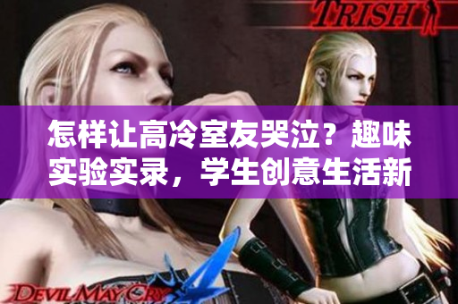 怎樣讓高冷室友哭泣？趣味實驗實錄，學(xué)生創(chuàng)意生活新玩法！