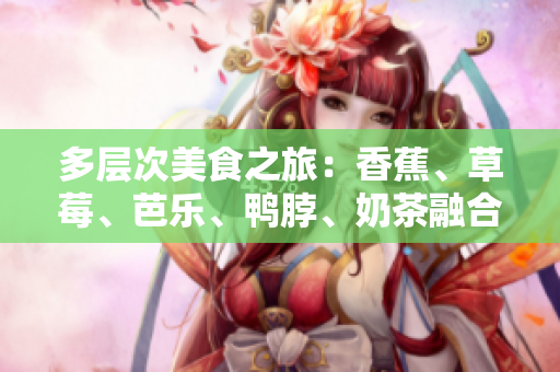 多層次美食之旅：香蕉、草莓、芭樂(lè)、鴨脖、奶茶融合千層美味