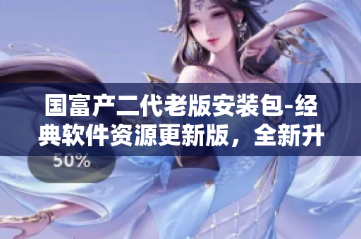 國富產(chǎn)二代老版安裝包-經(jīng)典軟件資源更新版，全新升級(jí)體驗(yàn)！