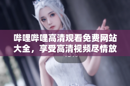 嗶哩嗶哩高清觀看免費網(wǎng)站大全，享受高清視頻盡情放送