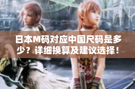 日本M碼對(duì)應(yīng)中國尺碼是多少？詳細(xì)換算及建議選擇！
