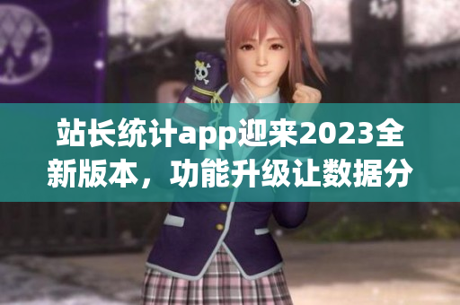 站長統(tǒng)計app迎來2023全新版本，功能升級讓數據分析更精準