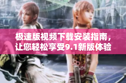 極速版視頻下載安裝指南，讓您輕松享受9.1新版體驗(yàn)