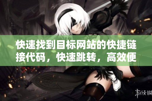快速找到目標網(wǎng)站的快捷鏈接代碼，快速跳轉(zhuǎn)，高效便捷