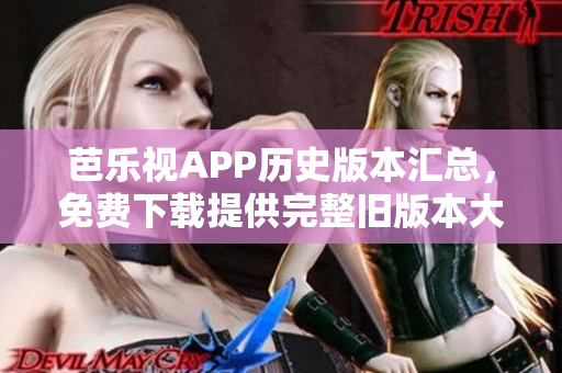 芭樂視APP歷史版本匯總，免費下載提供完整舊版本大全