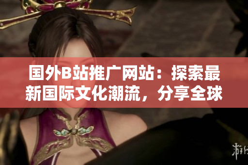 國外B站推廣網(wǎng)站：探索最新國際文化潮流，分享全球熱門視頻