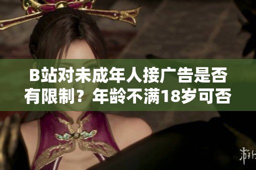 B站對(duì)未成年人接廣告是否有限制？年齡不滿18歲可否在B站接廣告？