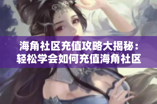 海角社區(qū)充值攻略大揭秘：輕松學會如何充值海角社區(qū)會員！