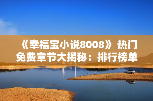 《幸福寶小說8008》 熱門免費章節(jié)大揭秘：排行榜單前100，全新內容免費閱讀！