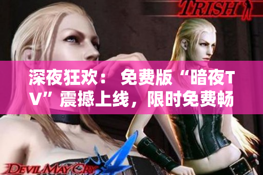 深夜狂歡： 免費版“暗夜TV”震撼上線，限時免費暢享夜間精彩節(jié)目
