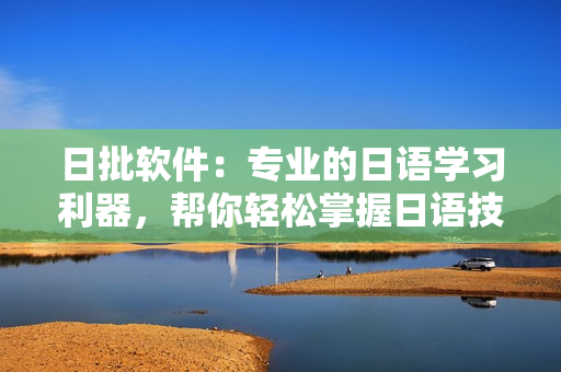 日批軟件：專業(yè)的日語學(xué)習(xí)利器，幫你輕松掌握日語技能