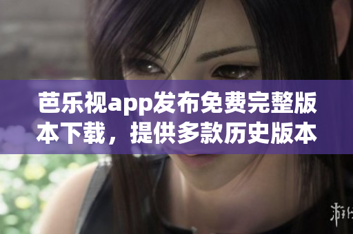 芭樂視app發(fā)布免費完整版本下載，提供多款歷史版本供用戶選擇