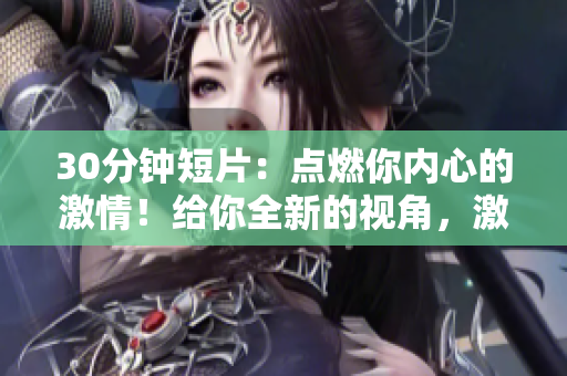 30分鐘短片：點燃你內(nèi)心的激情！給你全新的視角，激發(fā)無限可能，振奮精神，超越自我。