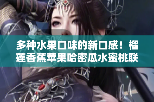 多種水果口味的新口感！榴蓮香蕉蘋果哈密瓜水蜜桃聯(lián)手呈現(xiàn)