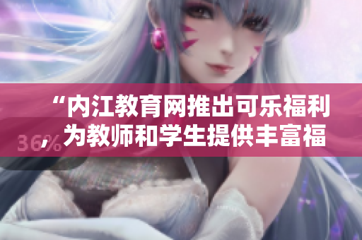 “內(nèi)江教育網(wǎng)推出可樂福利，為教師和學生提供豐富福利”