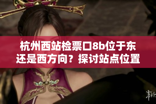 杭州西站檢票口8b位于東還是西方向？探討站點(diǎn)位置及乘客引導(dǎo)策略