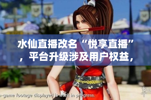 水仙直播改名“悅享直播”，平臺升級涉及用戶權(quán)益，引發(fā)討論