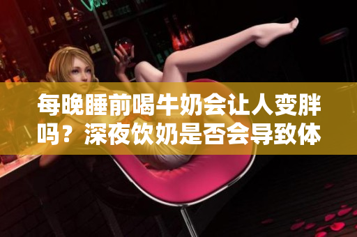 每晚睡前喝牛奶會讓人變胖嗎？深夜飲奶是否會導致體重增加？