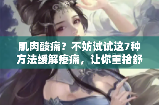 肌肉酸痛？不妨試試這7種方法緩解疼痛，讓你重拾舒適與活力