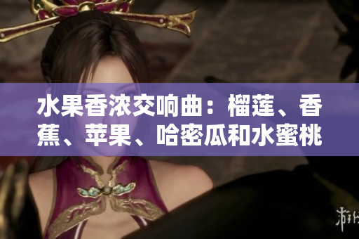 水果香濃交響曲：榴蓮、香蕉、蘋果、哈密瓜和水蜜桃的美味組合