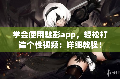 學會使用魅影app，輕松打造個性視頻：詳細教程！