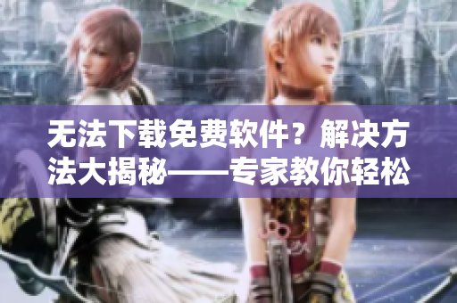 無(wú)法下載免費(fèi)軟件？解決方法大揭秘——專家教你輕松邁過(guò)障礙