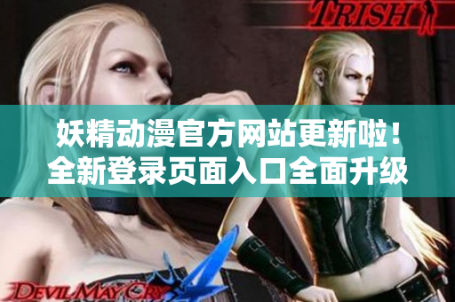妖精動漫官方網(wǎng)站更新啦！全新登錄頁面入口全面升級，為動漫愛好者帶來更優(yōu)質(zhì)的瀏覽體驗！