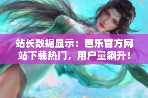 站長數(shù)據(jù)顯示：芭樂官方網(wǎng)站下載熱門，用戶量飆升！