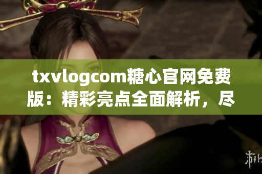 txvlogcom糖心官網(wǎng)免費版：精彩亮點全面解析，盡在這里!