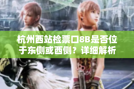 杭州西站檢票口8B是否位于東側(cè)或西側(cè)？詳細解析