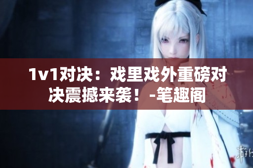 1v1對(duì)決：戲里戲外重磅對(duì)決震撼來(lái)襲！-筆趣閣