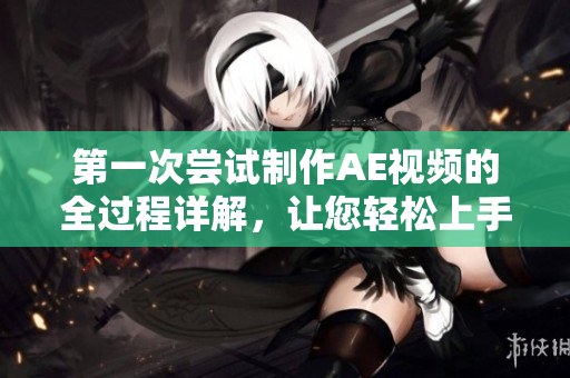 第一次嘗試制作AE視頻的全過程詳解，讓您輕松上手制作精彩視頻