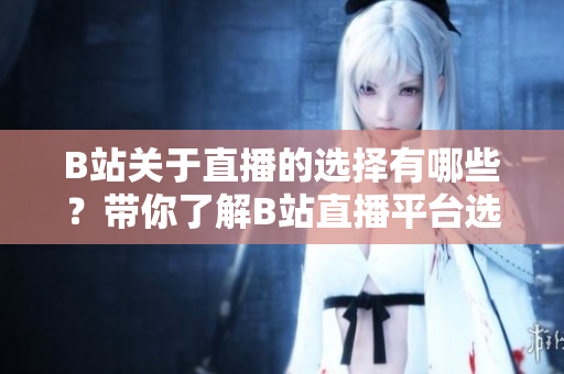 B站關(guān)于直播的選擇有哪些？帶你了解B站直播平臺(tái)選擇指南
