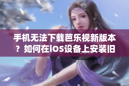 手機無法下載芭樂視新版本？如何在iOS設備上安裝舊版本芭樂視app？