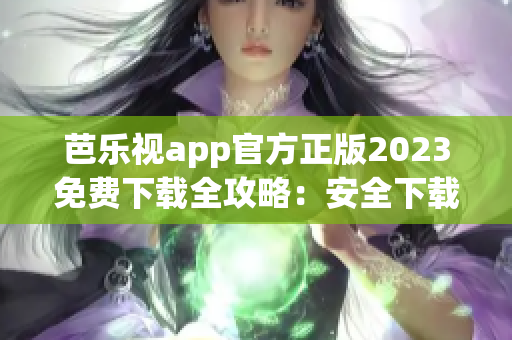 芭樂視app官方正版2023免費(fèi)下載全攻略：安全下載、功能介紹一網(wǎng)打盡