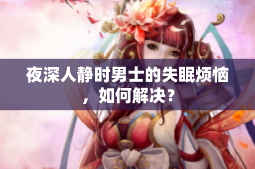 夜深人靜時(shí)男士的失眠煩惱，如何解決？